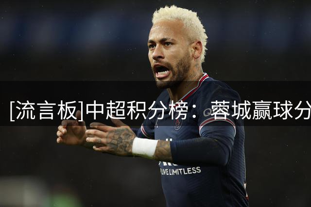 [流言板]中超积分榜：蓉城赢球分差扩大至14分，保级区三队均告负